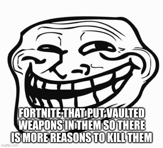 Trollface | FORTNITE THAT PUT VAULTED WEAPONS IN THEM SO THERE IS MORE REASONS TO KILL THEM | image tagged in trollface | made w/ Imgflip meme maker