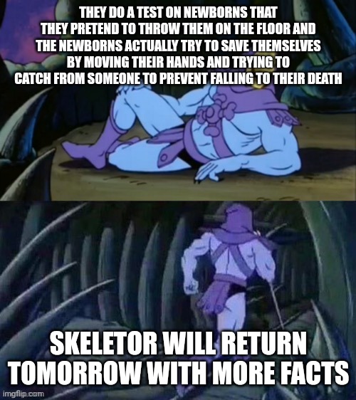 Source: Doctor Mike | THEY DO A TEST ON NEWBORNS THAT THEY PRETEND TO THROW THEM ON THE FLOOR AND THE NEWBORNS ACTUALLY TRY TO SAVE THEMSELVES BY MOVING THEIR HANDS AND TRYING TO CATCH FROM SOMEONE TO PREVENT FALLING TO THEIR DEATH; SKELETOR WILL RETURN TOMORROW WITH MORE FACTS | image tagged in skeletor disturbing facts,newborn,baby,doctor,medical,facts | made w/ Imgflip meme maker