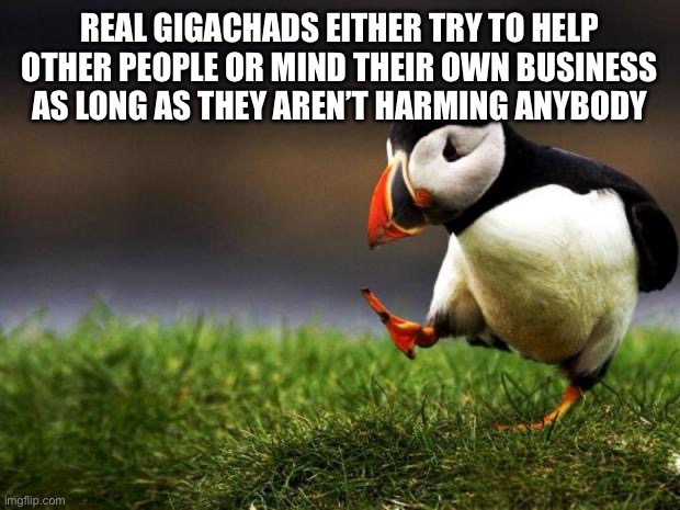 MSMG has ruined the definition of gigachads, but not for me | REAL GIGACHADS EITHER TRY TO HELP OTHER PEOPLE OR MIND THEIR OWN BUSINESS AS LONG AS THEY AREN’T HARMING ANYBODY | image tagged in memes,unpopular opinion puffin | made w/ Imgflip meme maker