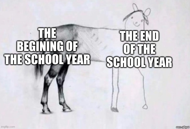 It's true tho | THE BEGINNING OF THE SCHOOL YEAR; THE END OF THE SCHOOL YEAR | image tagged in horse drawing | made w/ Imgflip meme maker