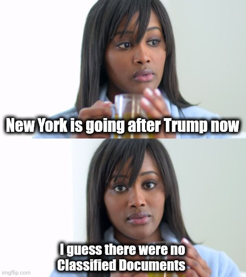 Black Woman Drinking Tea (2 Panels) | New York is going after Trump now I guess there were no
Classified Documents | image tagged in black woman drinking tea 2 panels | made w/ Imgflip meme maker