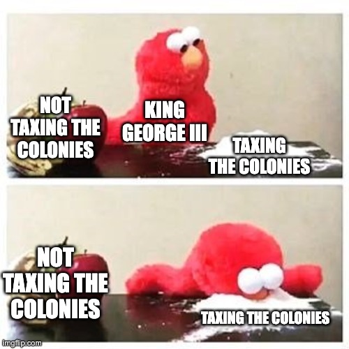 True | NOT TAXING THE COLONIES; KING GEORGE III; TAXING THE COLONIES; NOT TAXING THE COLONIES; TAXING THE COLONIES | image tagged in elmo cocaine | made w/ Imgflip meme maker
