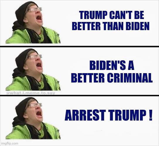 Whining Liberal | TRUMP CAN'T BE BETTER THAN BIDEN BIDEN'S A BETTER CRIMINAL ARREST TRUMP ! | image tagged in whining liberal | made w/ Imgflip meme maker