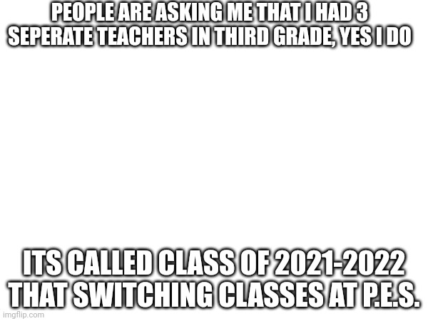 PEOPLE ARE ASKING ME THAT I HAD 3 SEPERATE TEACHERS IN THIRD GRADE, YES I DO; ITS CALLED CLASS OF 2021-2022 THAT SWITCHING CLASSES AT P.E.S. | image tagged in scool,3rd grade | made w/ Imgflip meme maker