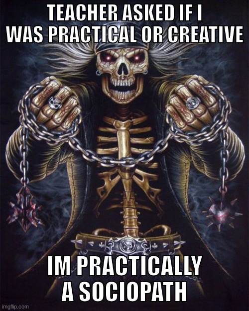 i take pride in it frfr (not really) | TEACHER ASKED IF I WAS PRACTICAL OR CREATIVE; IM PRACTICALLY A SOCIOPATH | image tagged in badass skeleton | made w/ Imgflip meme maker