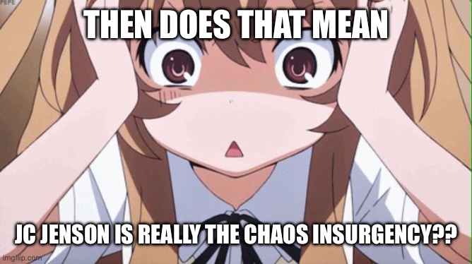 anime realization | THEN DOES THAT MEAN JC JENSON IS REALLY THE CHAOS INSURGENCY?? | image tagged in anime realization | made w/ Imgflip meme maker