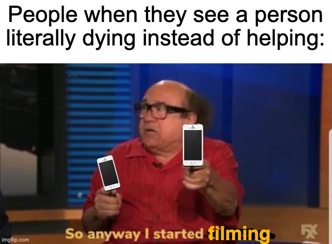 *films you dying* | People when they see a person literally dying instead of helping:; filming | image tagged in started blasting,danny devito,smellydive,funny,memes | made w/ Imgflip meme maker