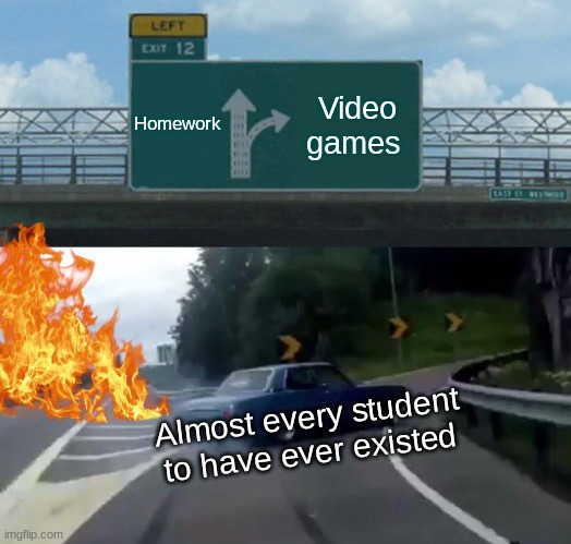 Almost Every Student To Have Ever Existed Would Choose This | Homework; Video games; Almost every student to have ever existed | image tagged in memes,left exit 12 off ramp | made w/ Imgflip meme maker