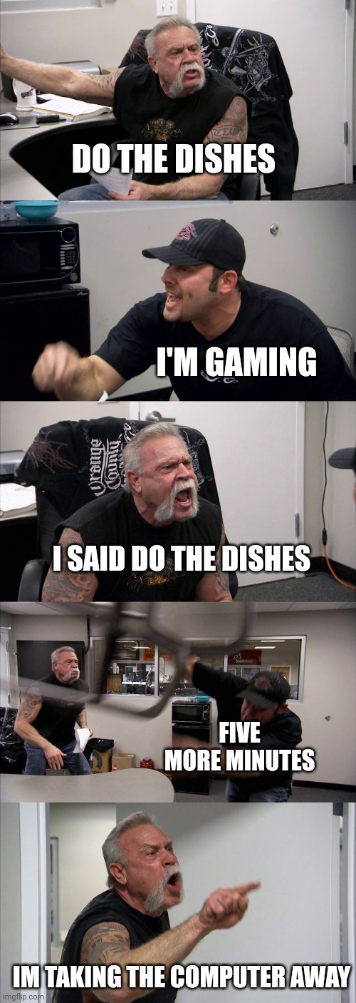 Mom's and chores | DO THE DISHES; I'M GAMING; I SAID DO THE DISHES; FIVE MORE MINUTES; IM TAKING THE COMPUTER AWAY | image tagged in memes,american chopper argument | made w/ Imgflip meme maker