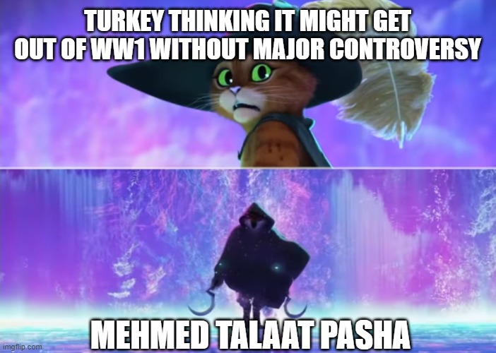 Puss and boots scared | TURKEY THINKING IT MIGHT GET OUT OF WW1 WITHOUT MAJOR CONTROVERSY; MEHMED TALAAT PASHA | image tagged in puss and boots scared | made w/ Imgflip meme maker
