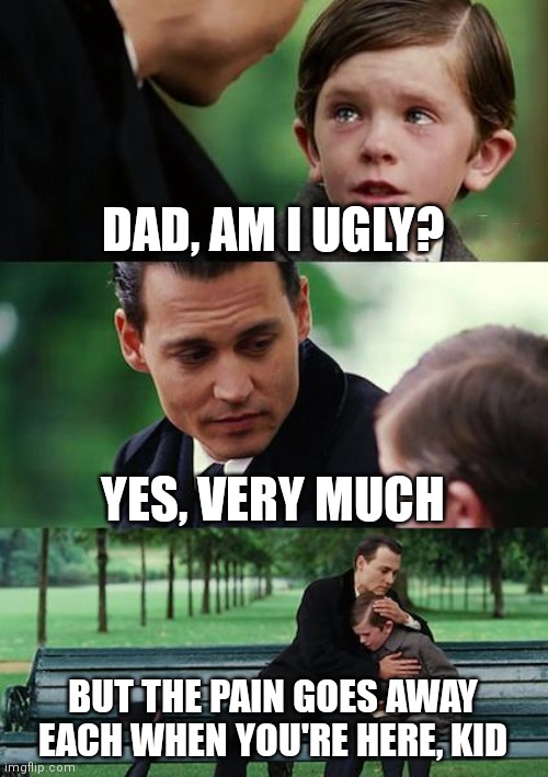 YOOOOOOO true | DAD, AM I UGLY? YES, VERY MUCH; BUT THE PAIN GOES AWAY EACH WHEN YOU'RE HERE, KID | image tagged in memes,finding neverland | made w/ Imgflip meme maker