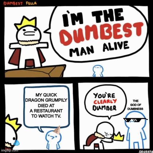 The God of Dumbness | MY QUICK DRAGON GRUMPILY DIED AT A RESTAURANT TO WATCH TV. THE GOD OF DUMBNESS | image tagged in i'm the dumbest man alive | made w/ Imgflip meme maker