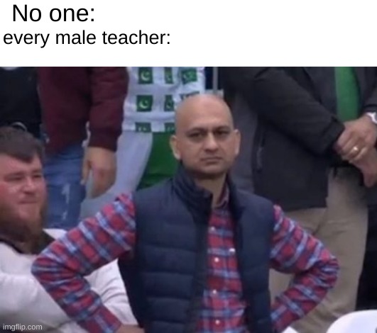 so true | No one:; every male teacher: | image tagged in bald indian guy | made w/ Imgflip meme maker
