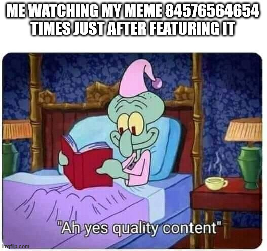 squidwars quality content | ME WATCHING MY MEME 84576564654 TIMES JUST AFTER FEATURING IT | image tagged in squidwars quality content | made w/ Imgflip meme maker
