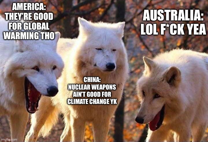 Laughing wolf | AMERICA: THEY’RE GOOD FOR GLOBAL WARMING THO; AUSTRALIA: LOL F*CK YEA; CHINA: NUCLEAR WEAPONS AIN’T GOOD FOR CLIMATE CHANGE YK | image tagged in laughing wolf | made w/ Imgflip meme maker