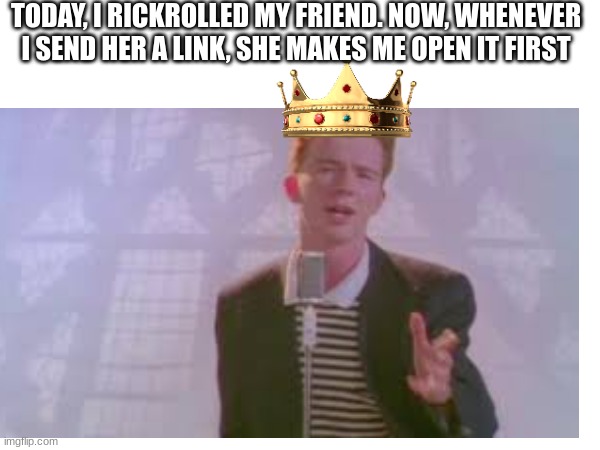 It'd be nice to have a friend that trusts me... | TODAY, I RICKROLLED MY FRIEND. NOW, WHENEVER I SEND HER A LINK, SHE MAKES ME OPEN IT FIRST | image tagged in rickroll | made w/ Imgflip meme maker