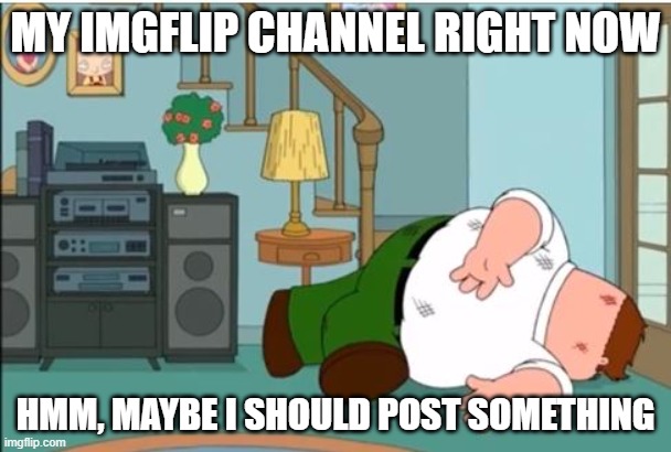 Peter Griffin Dead | MY IMGFLIP CHANNEL RIGHT NOW; HMM, MAYBE I SHOULD POST SOMETHING | image tagged in peter griffin dead | made w/ Imgflip meme maker