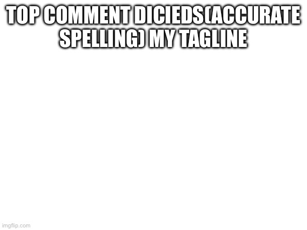TOP COMMENT DICIEDS(ACCURATE SPELLING) MY TAGLINE; /J | made w/ Imgflip meme maker