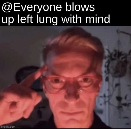 Blows up with mind | @Everyone blows up left lung with mind | image tagged in blows up with mind | made w/ Imgflip meme maker