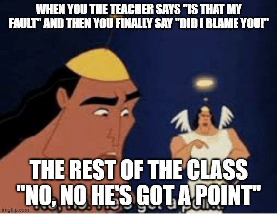 No, no. He's got a point | WHEN YOU THE TEACHER SAYS "IS THAT MY FAULT" AND THEN YOU FINALLY SAY "DID I BLAME YOU!"; THE REST OF THE CLASS "NO, NO HE'S GOT A POINT" | image tagged in no no he's got a point | made w/ Imgflip meme maker