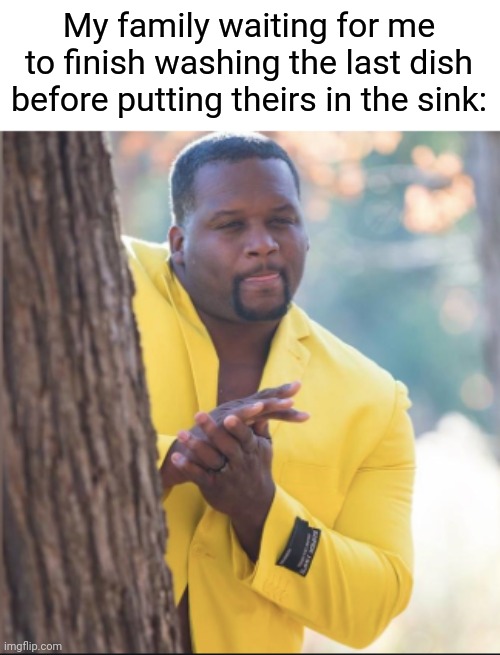 Dishes | My family waiting for me to finish washing the last dish before putting theirs in the sink: | image tagged in black guy rubbing his hands | made w/ Imgflip meme maker