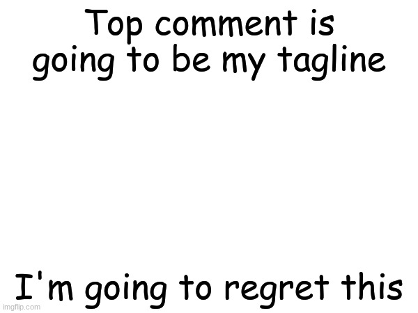 Top comment is going to be my tagline; I'm going to regret this | made w/ Imgflip meme maker