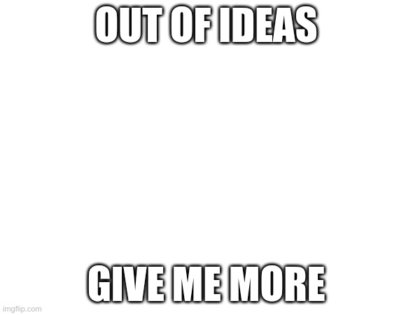 OUT OF IDEAS; GIVE ME MORE | image tagged in funny memes | made w/ Imgflip meme maker