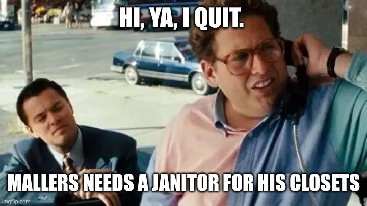 Wolf of Wall Street I Quit | HI, YA, I QUIT. MALLERS NEEDS A JANITOR FOR HIS CLOSETS | image tagged in wolf of wall street i quit | made w/ Imgflip meme maker