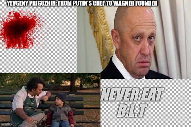 YEVGENY PRIGOZHIN: FROM PUTIN'S CHEF TO WAGNER FOUNDER; NEVER EAT
B.L.T | image tagged in daddy,political meme,in soviet russia | made w/ Imgflip meme maker