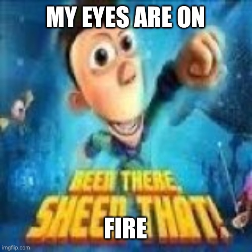 Been there, sheen that! | MY EYES ARE ON; FIRE | image tagged in been there sheen that | made w/ Imgflip meme maker