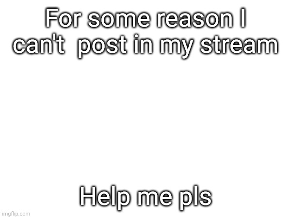 For some reason I can't  post in my stream; Help me pls | made w/ Imgflip meme maker