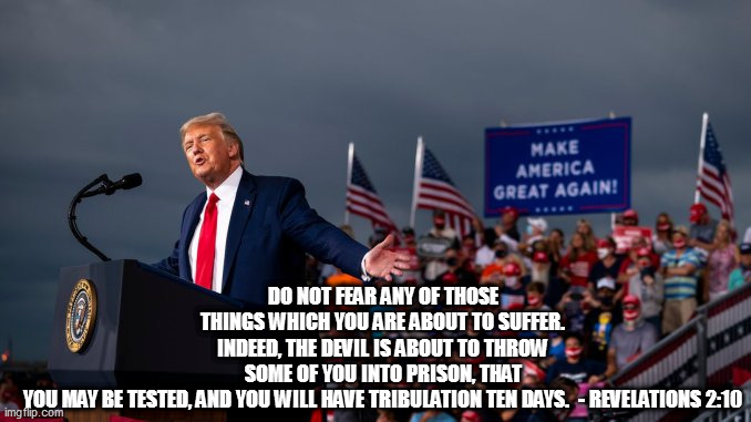 DO NOT FEAR ANY OF THOSE THINGS WHICH YOU ARE ABOUT TO SUFFER. INDEED, THE DEVIL IS ABOUT TO THROW SOME OF YOU INTO PRISON, THAT YOU MAY BE TESTED, AND YOU WILL HAVE TRIBULATION TEN DAYS.  - REVELATIONS 2:10 | image tagged in memes | made w/ Imgflip meme maker
