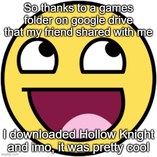 ye | So thanks to a games folder on google drive that my friend shared with me; I downloaded Hollow Knight and imo, it was pretty cool | image tagged in awsome face | made w/ Imgflip meme maker