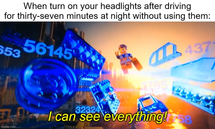 I've done this a few times. | When turn on your headlights after driving for thirty-seven minutes at night without using them:; I can see everything! | image tagged in i can see everything emmet,driving | made w/ Imgflip meme maker