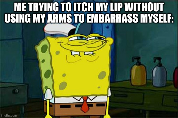 I just look weird | ME TRYING TO ITCH MY LIP WITHOUT USING MY ARMS TO EMBARRASS MYSELF: | image tagged in memes,don't you squidward | made w/ Imgflip meme maker