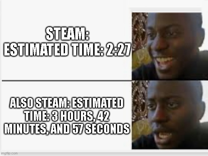 Happy then sad | STEAM: ESTIMATED TIME: 2:27; ALSO STEAM: ESTIMATED TIME: 3 HOURS, 42 MINUTES, AND 57 SECONDS | image tagged in happy then sad | made w/ Imgflip meme maker