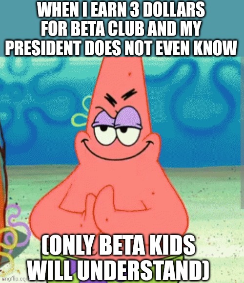 Money | WHEN I EARN 3 DOLLARS FOR BETA CLUB AND MY PRESIDENT DOES NOT EVEN KNOW; (ONLY BETA KIDS WILL UNDERSTAND) | image tagged in evil rubing hands,money,beta,evil,why are you reading this,why are you reading the tags | made w/ Imgflip meme maker