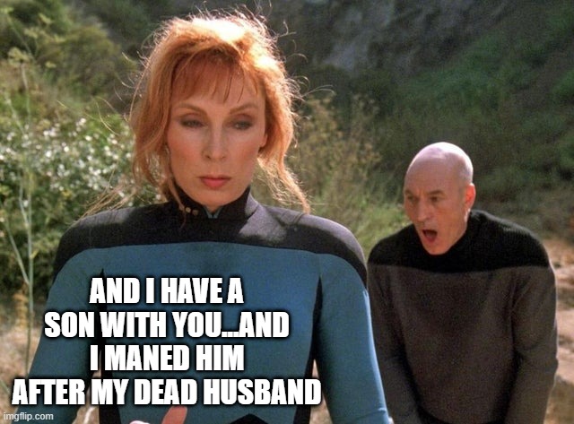 It's Kinda Like That | AND I HAVE A SON WITH YOU...AND I MANED HIM AFTER MY DEAD HUSBAND | image tagged in crusher picard | made w/ Imgflip meme maker