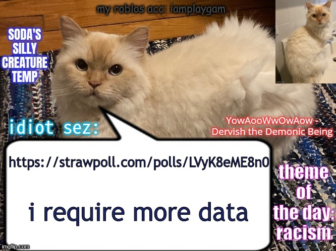 soda's silly creature temp | https://strawpoll.com/polls/LVyK8eME8n0; i require more data | image tagged in soda's silly creature temp | made w/ Imgflip meme maker