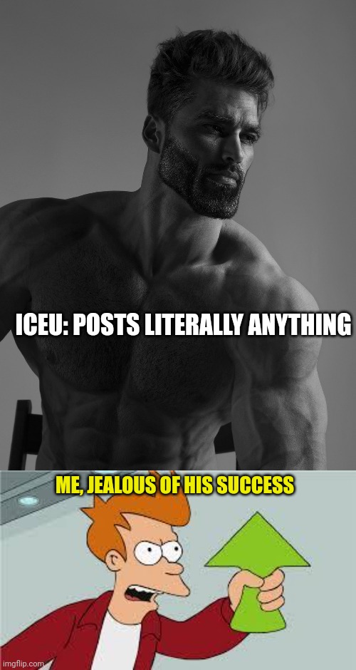 Iceu & all his upvotes... | ICEU: POSTS LITERALLY ANYTHING; ME, JEALOUS OF HIS SUCCESS | image tagged in giga chad,shut up and take my upvote | made w/ Imgflip meme maker