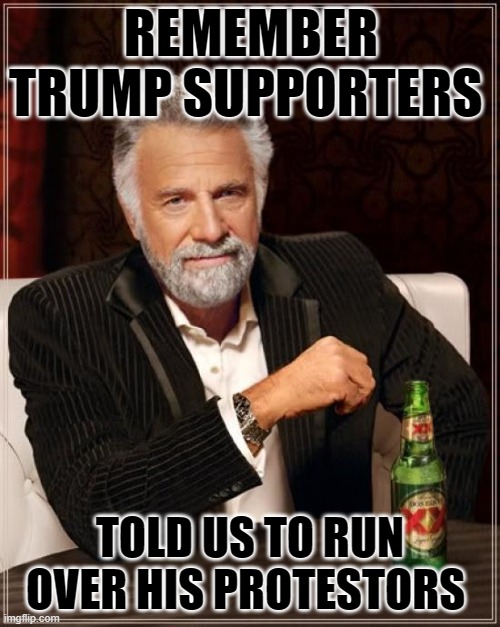 The Most Interesting Man In The World | REMEMBER TRUMP SUPPORTERS; TOLD US TO RUN OVER HIS PROTESTORS | image tagged in memes,the most interesting man in the world | made w/ Imgflip meme maker