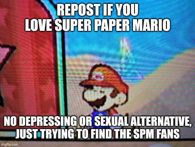 REPOST IF YOU LOVE SUPER PAPER MARIO; NO DEPRESSING OR SEXUAL ALTERNATIVE, JUST TRYING TO FIND THE SPM FANS | made w/ Imgflip meme maker