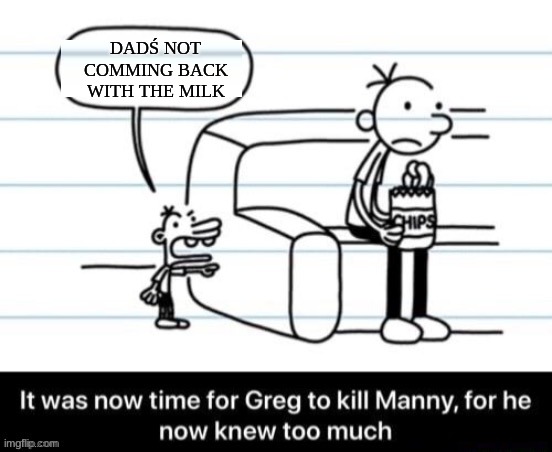 he is not going to come | DADŚ NOT COMMING BACK WITH THE MILK | image tagged in it was now time for greg to kill manny for he now knew too much | made w/ Imgflip meme maker