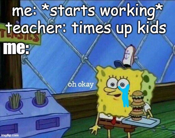 well nvm then | teacher: times up kids; me: *starts working*; me: | image tagged in oh okay,teacher meme,sadness,oof | made w/ Imgflip meme maker