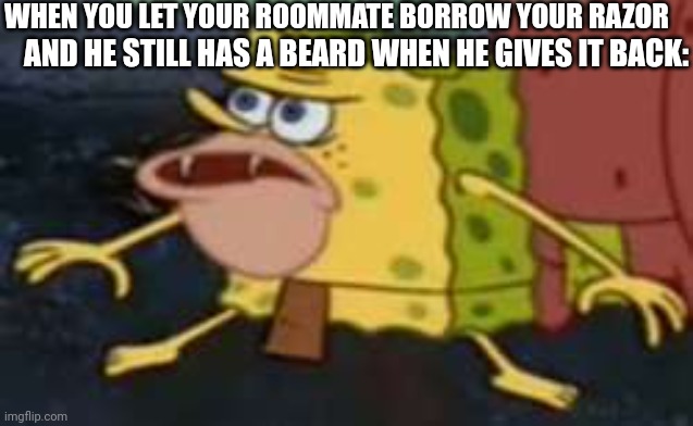 Spongegar Meme | WHEN YOU LET YOUR ROOMMATE BORROW YOUR RAZOR; AND HE STILL HAS A BEARD WHEN HE GIVES IT BACK: | image tagged in memes,spongegar | made w/ Imgflip meme maker