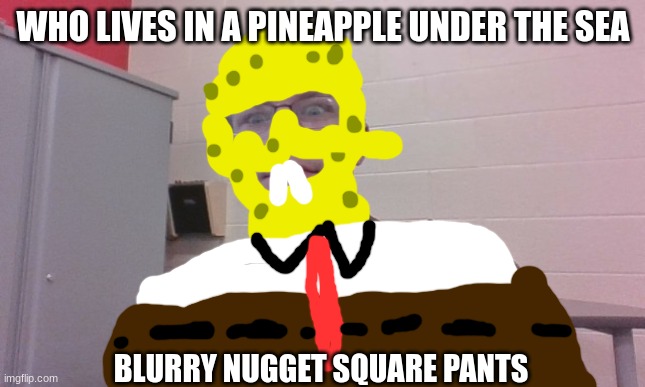 i made this man spongebob | WHO LIVES IN A PINEAPPLE UNDER THE SEA; BLURRY NUGGET SQUARE PANTS | image tagged in blurry-nugget visible concern | made w/ Imgflip meme maker