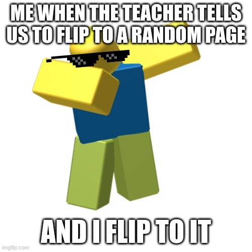 Roblox dab | ME WHEN THE TEACHER TELLS US TO FLIP TO A RANDOM PAGE; AND I FLIP TO IT | image tagged in roblox dab | made w/ Imgflip meme maker