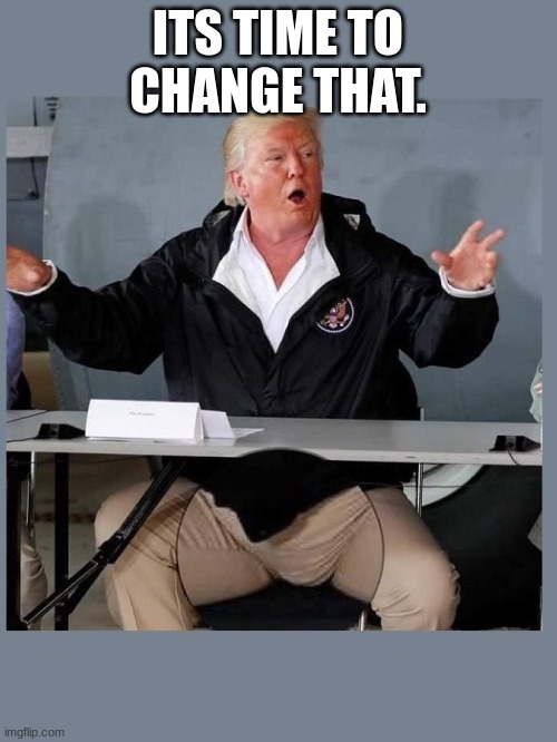 Time to change the president | ITS TIME TO CHANGE THAT. | image tagged in time to change the president | made w/ Imgflip meme maker