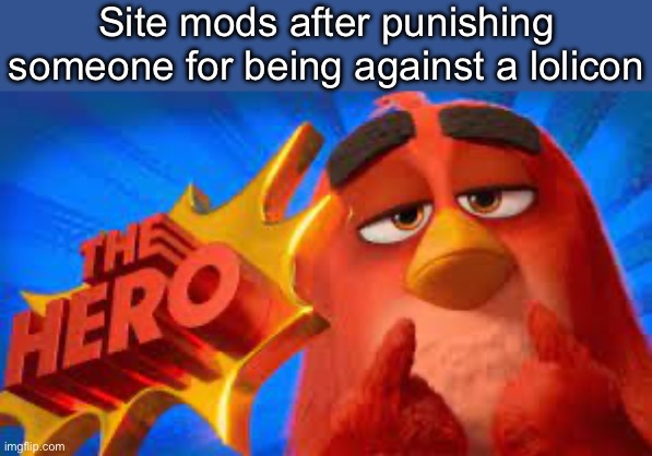 . | Site mods after punishing someone for being against a lolicon | image tagged in the hero | made w/ Imgflip meme maker