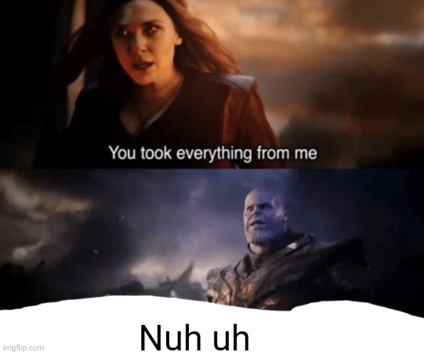 You took everything from me - I don't even know who you are | Nuh uh | image tagged in you took everything from me - i don't even know who you are | made w/ Imgflip meme maker
